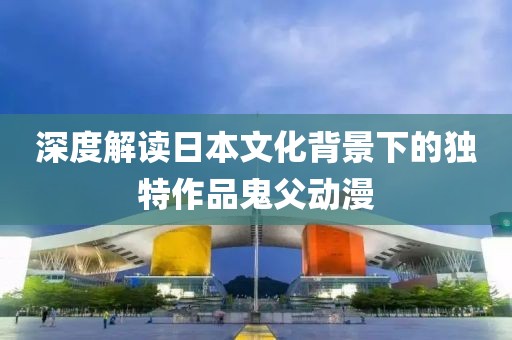 深度解读日本文化背景下的独特作品鬼父动漫