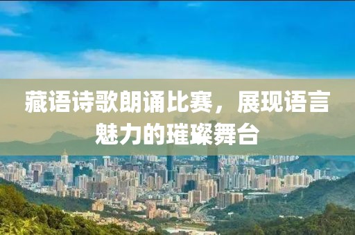 藏语诗歌朗诵比赛，展现语言魅力的璀璨舞台