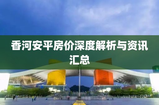香河安平房价深度解析与资讯汇总