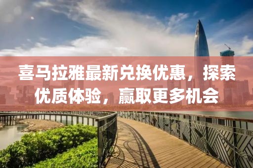 喜马拉雅最新兑换优惠，探索优质体验，赢取更多机会