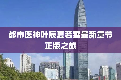 都市医神叶辰夏若雪最新章节正版之旅