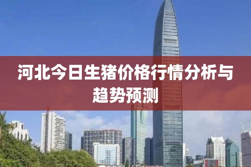 河北今日生猪价格行情分析与趋势预测