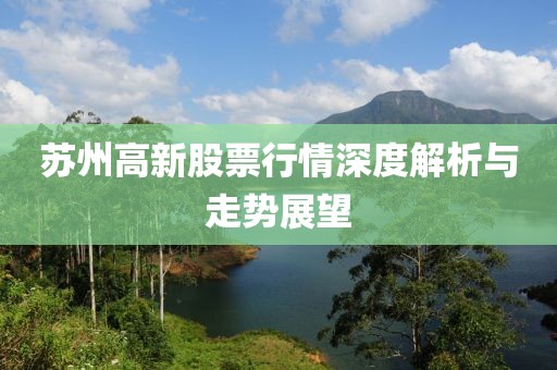 苏州高新股票行情深度解析与走势展望