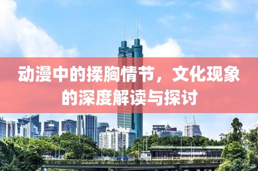 动漫中的揉胸情节，文化现象的深度解读与探讨