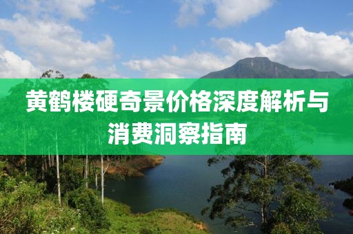 黄鹤楼硬奇景价格深度解析与消费洞察指南