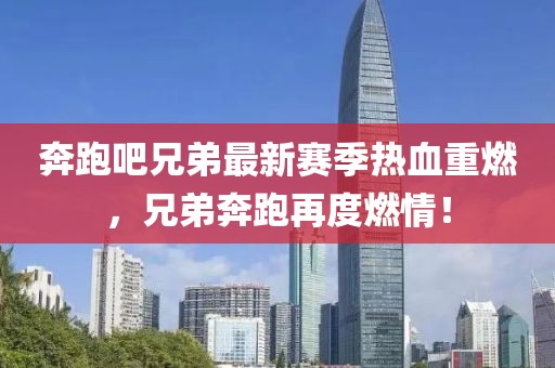 奔跑吧兄弟最新赛季热血重燃，兄弟奔跑再度燃情！