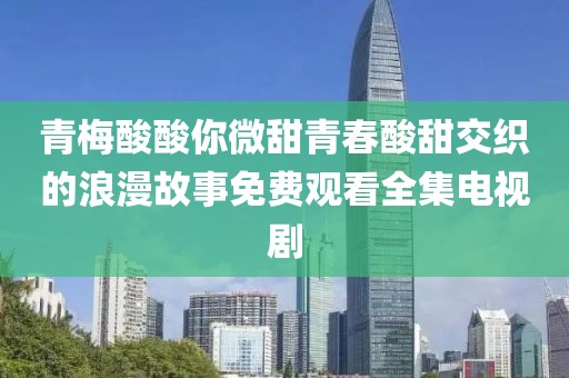 青梅酸酸你微甜青春酸甜交织的浪漫故事免费观看全集电视剧