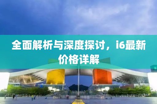 全面解析与深度探讨，i6最新价格详解