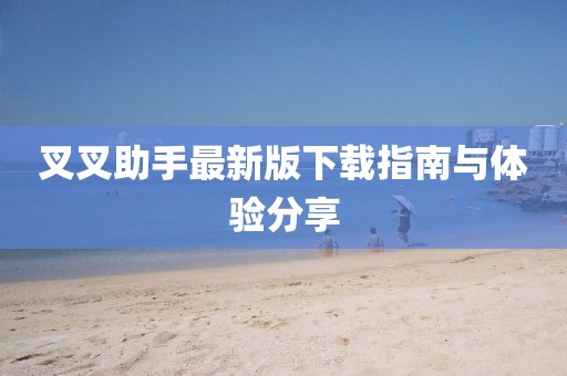 叉叉助手最新版下载指南与体验分享