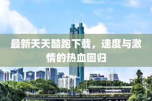 最新天天酷跑下载，速度与激情的热血回归