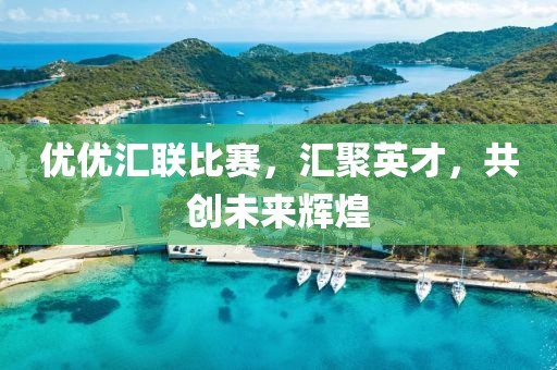 优优汇联比赛，汇聚英才，共创未来辉煌