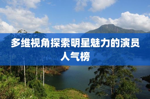 多维视角探索明星魅力的演员人气榜