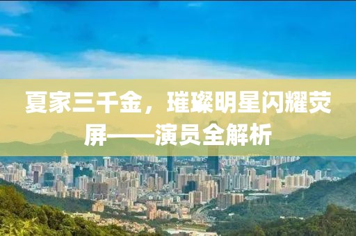 夏家三千金，璀璨明星闪耀荧屏——演员全解析