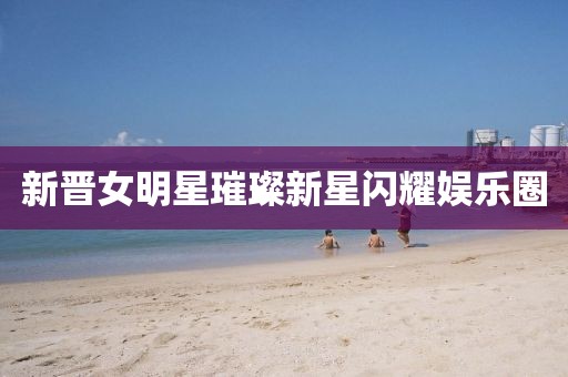 新晋女明星璀璨新星闪耀娱乐圈