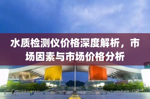 水质检测仪价格深度解析，市场因素与市场价格分析