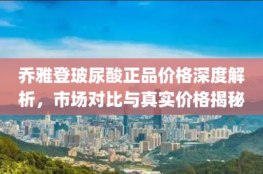 乔雅登玻尿酸正品价格深度解析，市场对比与真实价格揭秘