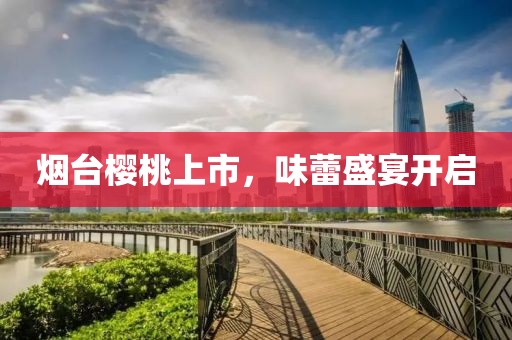 烟台樱桃上市，味蕾盛宴开启