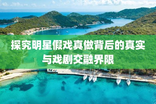 探究明星假戏真做背后的真实与戏剧交融界限
