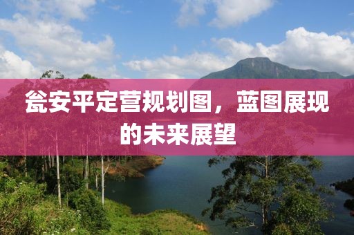 瓮安平定营规划图，蓝图展现的未来展望