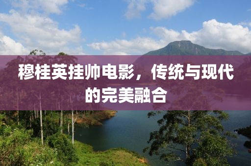 穆桂英挂帅电影，传统与现代的完美融合