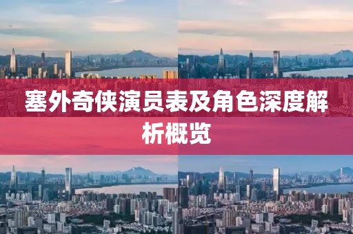 塞外奇侠演员表及角色深度解析概览