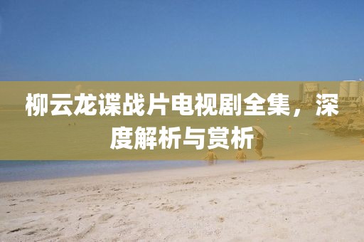 柳云龙谍战片电视剧全集，深度解析与赏析