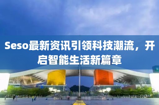 Seso最新资讯引领科技潮流，开启智能生活新篇章