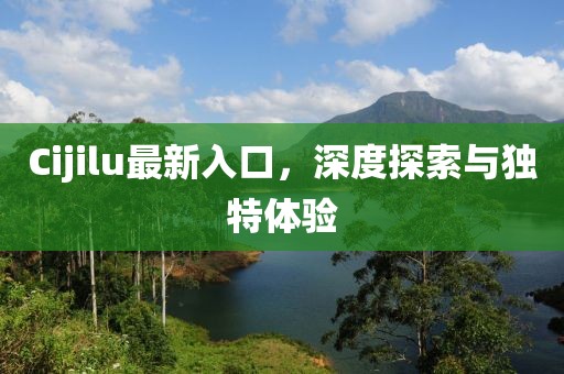 Cijilu最新入口，深度探索与独特体验