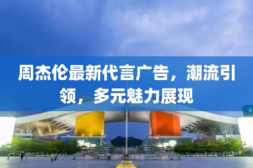 周杰伦最新代言广告，潮流引领，多元魅力展现