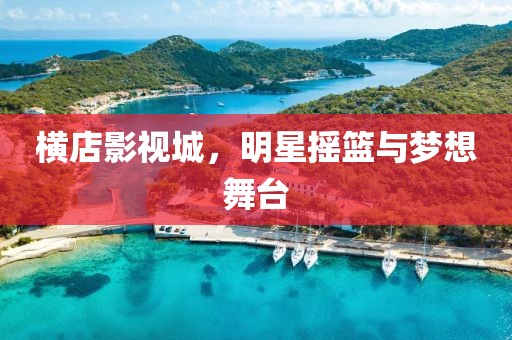 横店影视城，明星摇篮与梦想舞台