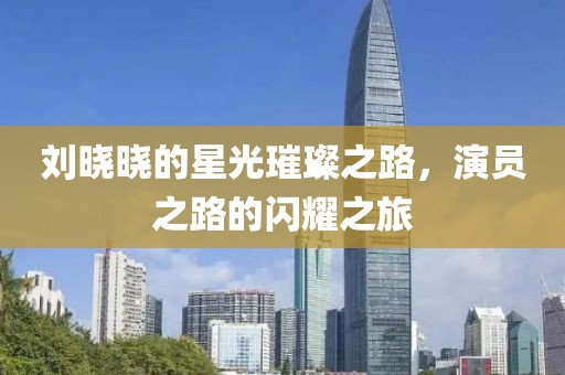 刘晓晓的星光璀璨之路，演员之路的闪耀之旅