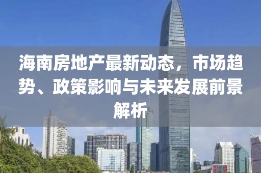 海南房地产最新动态，市场趋势、政策影响与未来发展前景解析