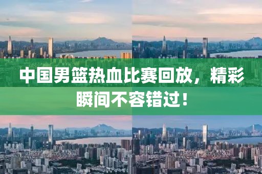中国男篮热血比赛回放，精彩瞬间不容错过！