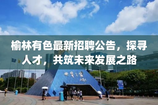 榆林有色最新招聘公告，探寻人才，共筑未来发展之路