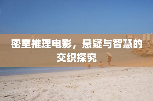 密室推理电影，悬疑与智慧的交织探究