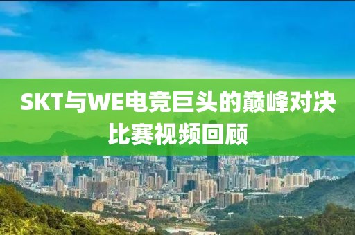 SKT与WE电竞巨头的巅峰对决比赛视频回顾