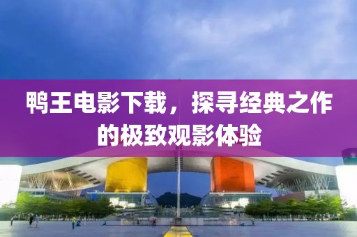 鸭王电影下载，探寻经典之作的极致观影体验