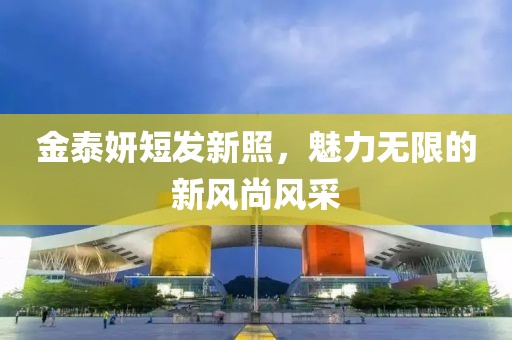 金泰妍短发新照，魅力无限的新风尚风采