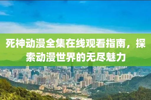 死神动漫全集在线观看指南，探索动漫世界的无尽魅力
