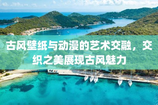古风壁纸与动漫的艺术交融，交织之美展现古风魅力