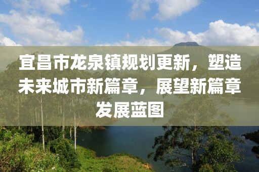 宜昌市龙泉镇规划更新，塑造未来城市新篇章，展望新篇章发展蓝图