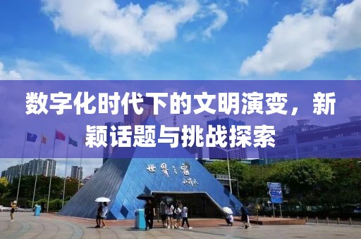 数字化时代下的文明演变，新颖话题与挑战探索