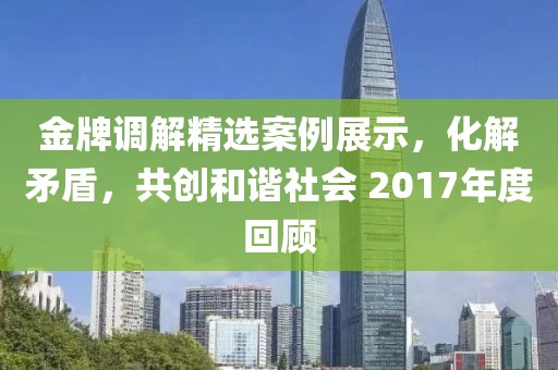 金牌调解精选案例展示，化解矛盾，共创和谐社会 2017年度回顾