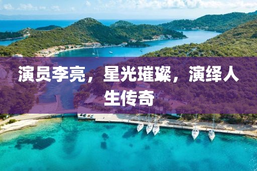 演员李亮，星光璀璨，演绎人生传奇