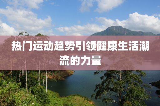 热门运动趋势引领健康生活潮流的力量