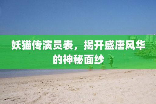 妖猫传演员表，揭开盛唐风华的神秘面纱