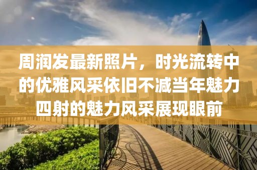 周润发最新照片，时光流转中的优雅风采依旧不减当年魅力四射的魅力风采展现眼前