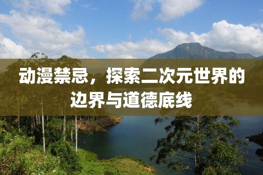 动漫禁忌，探索二次元世界的边界与道德底线