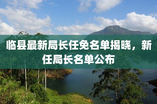 临县最新局长任免名单揭晓，新任局长名单公布
