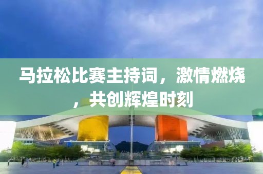 马拉松比赛主持词，激情燃烧，共创辉煌时刻